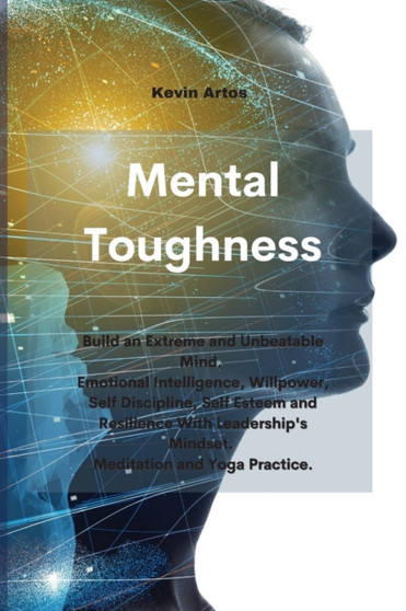 Mental Toughness : Build an Extreme and Unbeatable Mind. Emotional Intelligence, Willpower, Self Discipline, Self Esteem and Resilience With Leadership's Mindset. Meditation and Yoga Practice.