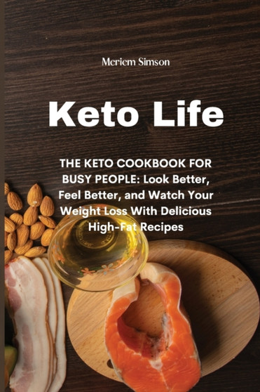 Keto Life : THE KETO COOKBOOK FOR BUSY PEOPLE: Look Better, Feel Better, and Watch Your Weight Loss With Delicious High-Fat Recipes