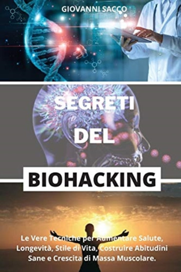 Segreti del Biohacking : Le Vere Tecniche per Aumentare Salute, Longevita, Stile di Vita, Costruire Abitudini Sane e Crescita di Massa Muscolare.