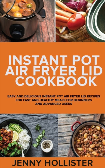 Instant Pot Air Fryer Lid Cookbook : Easy and Delicious Instant Pot Air Fryer Lid Recipes for Fast and Healthy Meals for beginners and advanced users