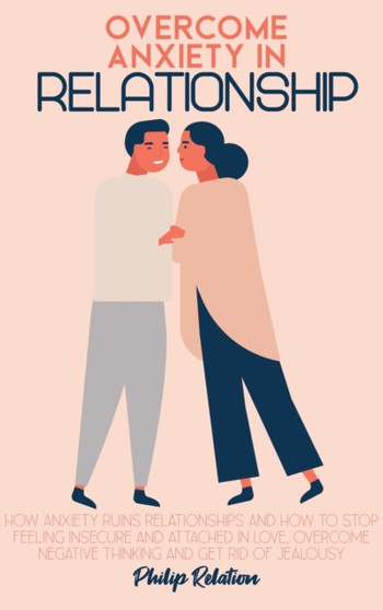 Overcome Anxiety In Relationship : How Anxiety Ruins Relationships and How to Stop Feeling Insecure and Attached in Love, Overcome Negative Thinking And Get Rid Of Jealousy