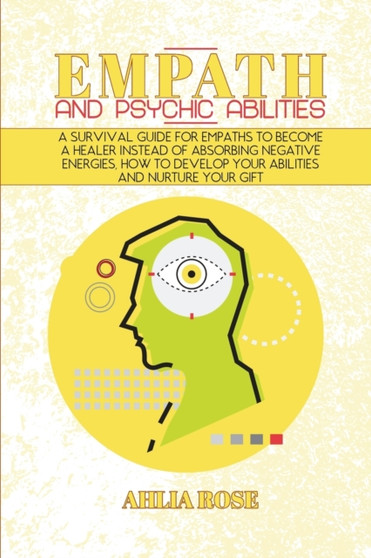 Empath and Psychic Abilities : A Survival Guide for Empaths to Become a Healer Instead of Absorbing Negative Energies, How to Develop Your Abilities and Nurture Your Gift