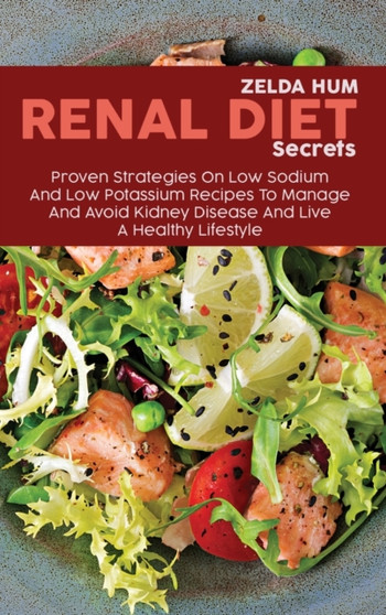Renal Diet Secrets : Proven Strategies On Low Sodium And Low Potassium Recipes To Manage And Avoid Kidney Disease And Live A Healthy Lifestyle