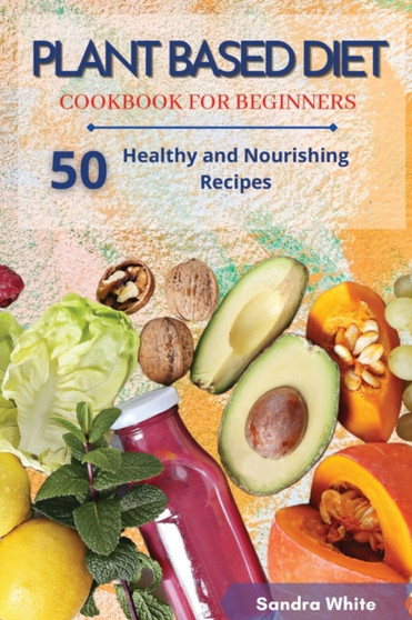 Plant Based Diet Cookbook for Beginners : 50 Healthy and Nourishing Recipes