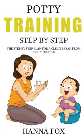 Potty Training Step by Step : The Step by Step Plan for a Clean Break from Dirty Diapers