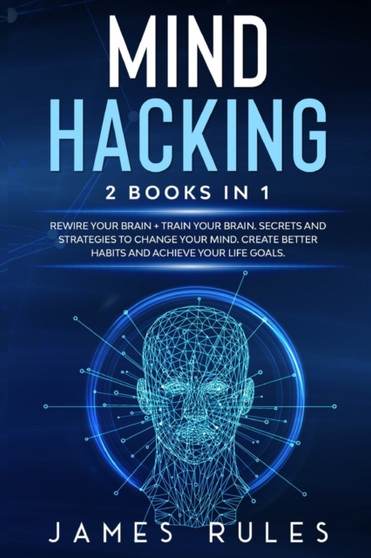 Mind Hacking : Strategies to Change your Mind. Create Better Habits and Achieve your Life Goals.
