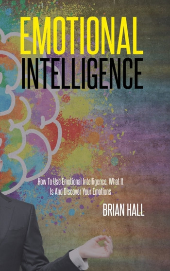 Emotional Intelligence : How To Use Emotional Intelligence, What It Is And Discover Your Emotions
