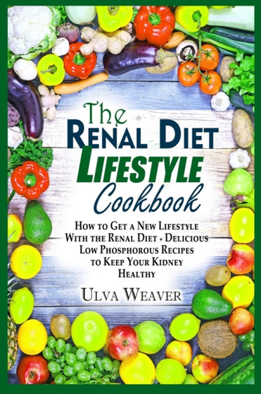 The Renal Diet Lifestyle Cookbook : How to Get a New Lifestyle With the Renal Diet + Delicious Low Phosphorous Recipes to Keep Your Kidney Healthy