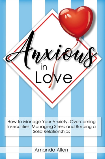 Anxious in Love : How to Manage Your Anxiety, Overcoming Insecurities, Managing Stress and Building a Solid Relationships.