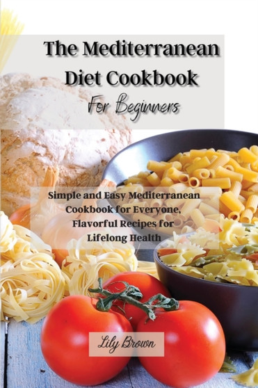 The Mediterranean Diet Cookbook For Beginners : Simple and Easy Mediterranean Cookbook for Everyone, Flavorful Recipes for Lifelong Health