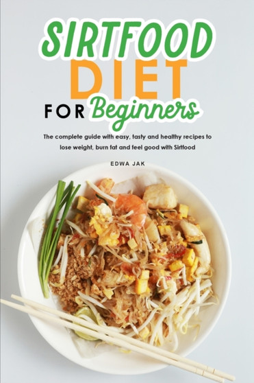 Sirtfood Diet for Beginners : The complete guide with easy, tasty and healthy recipes to lose weight, burn fat and feel good with Sirtfood