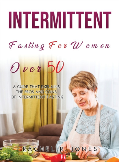 Intermittent Fasting for Women Over 50 : A Guide that Explains the Pros and Cons of Intermittent Fasting