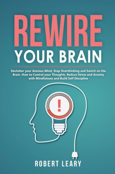 Rewire your Brain : Declutter your Anxious Mind, Stop Overthinking and Switch on the Brain. How to Control your Thoughts, Reduce Stress and Anxiety with Mindfulness and Build Self Discipline