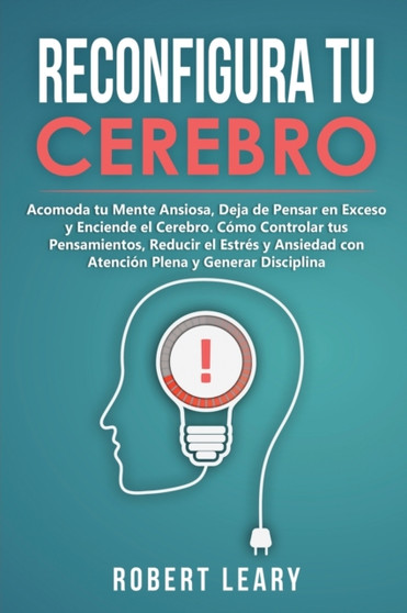 Reconfigura Tu Cerebro : Acomoda tu Mente Ansiosa, Deja de Pensar en Exceso y Enciende el Cerebro. Como Controlar tus Pensamientos, Reducir el Estres y Ansiedad con Atencion Plena y Generar Disciplina