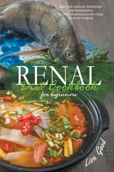 Renal Diet Cookbook for Beginners : Easy, Low-Sodium, Potassium, and Phosphorus Recipes to Manage Every Stage of Kidney Disease
