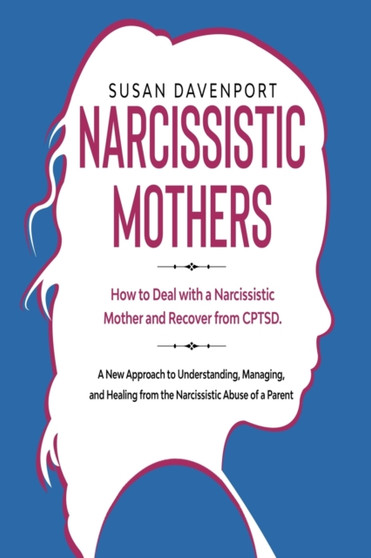 Narcissistic Mothers : How to Deal With a Narcissistic Mother and Recover From CPTSD. a New Approach to Understanding, Managing, and Healing From the Narcissistic Abuse of a Parent