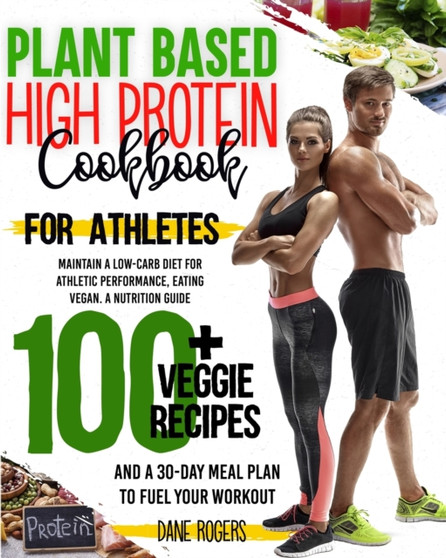Plant Based High Protein Cookbook for Athletes : Maintain a Low-Carb Diet for Athletic Performance, Eating Vegan. A Nutrition Guide, 100+ Veggie Recipes and a 30-Day Meal Plan to Fuel Your Workout