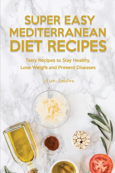 Super Easy Mediterranean Recipes : Tasty Recipes to Stay Healthy, Lose Weight and Prevent Diseases