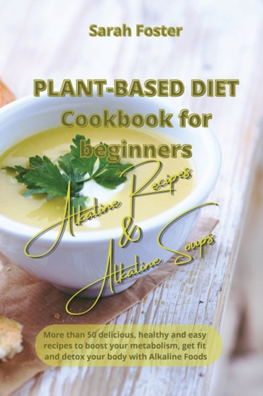 Plant Based Diet Cookbook for Beginners - Alkaline Recipes and Alkaline Soups : 52 delicious, healthy and easy recipes to boost your metabolism, get fit and detox your body with Alkaline Foods : 3