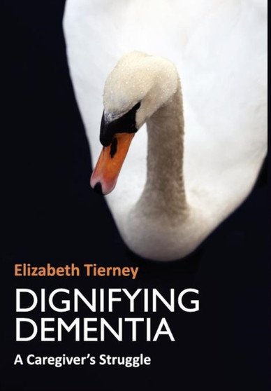 Dignifying Dementia : A Caregiver's Struggle Dignifying Dementia : A Caregiver's Struggle