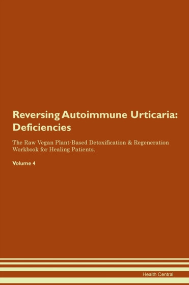 Reversing Autoimmune Urticaria : Deficiencies The Raw Vegan Plant-Based Detoxification & Regeneration Workbook for Healing Patients. Volume 4