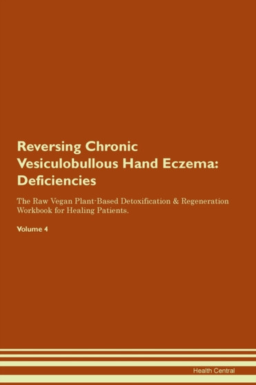Reversing Chronic Vesiculobullous Hand Eczema : Deficiencies The Raw Vegan Plant-Based Detoxification & Regeneration Workbook for Healing Patients. Volume 4