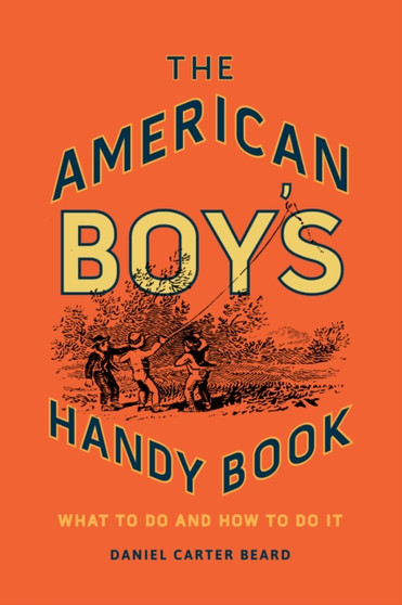 The American Boy's Handy Book : What to Do and How to Do It by Daniel Carter Beard - Hardback