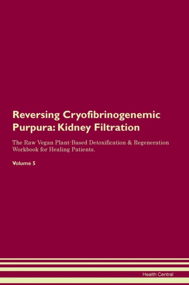Reversing Cryofibrinogenemic Purpura : Kidney Filtration The Raw Vegan Plant-Based Detoxification & Regeneration Workbook for Healing Patients. Volume 5