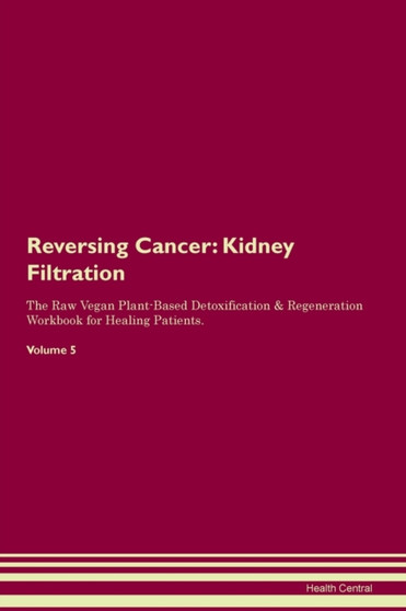 Reversing Cancer : Kidney Filtration The Raw Vegan Plant-Based Detoxification & Regeneration Workbook for Healing Patients. Volume 5