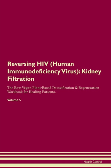 Reversing HIV (Human Immunodeficiency Virus) : Kidney Filtration The Raw Vegan Plant-Based Detoxification & Regeneration Workbook for Healing Patients. Volume 5