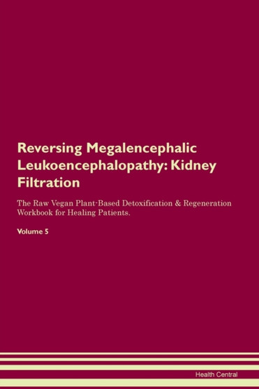 Reversing Megalencephalic Leukoencephalopathy : Kidney Filtration The Raw Vegan Plant-Based Detoxification & Regeneration Workbook for Healing Patients. Volume 5