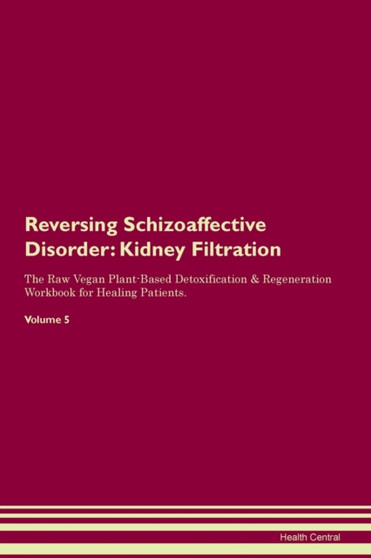 Reversing Schizoaffective Disorder : Kidney Filtration The Raw Vegan Plant-Based Detoxification & Regeneration Workbook for Healing Patients. Volume 5