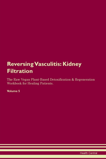 Reversing Vasculitis : Kidney Filtration The Raw Vegan Plant-Based Detoxification & Regeneration Workbook for Healing Patients. Volume 5
