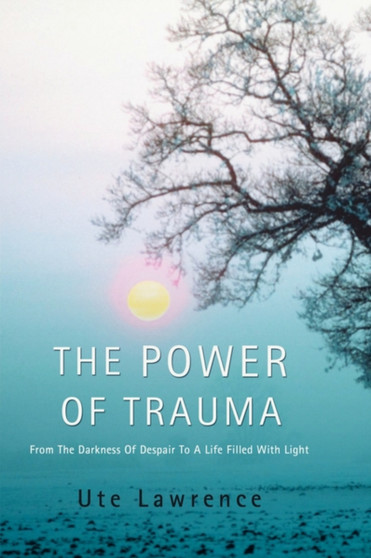 The Power of Trauma : From the Darkness of Despair to a Life Filled with Light