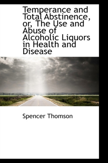 Temperance and Total Abstinence, Or, the Use and Abuse of Alcoholic Liquors in Health and Disease