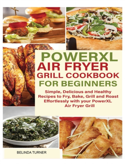 POWERXL Air Fryer Grill Cookbook for Beginners : Simple, Delicious and Healthy Recipes to Fry, Bake, Grill and Roast Effortlessly with your PowerXL Air Fryer Grill