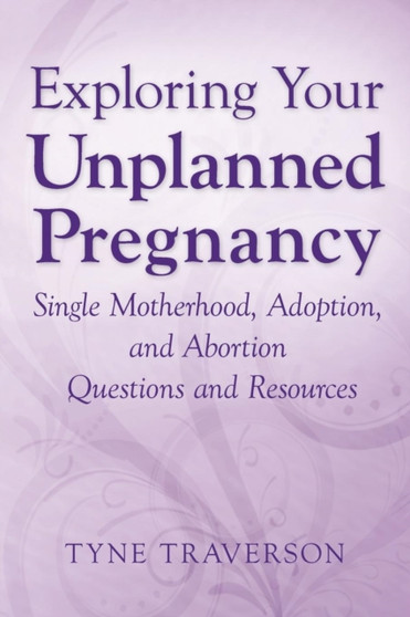 Exploring Your Unplanned Pregnancy : Single Motherhood, Adoption, and Abortion Questions and Resources