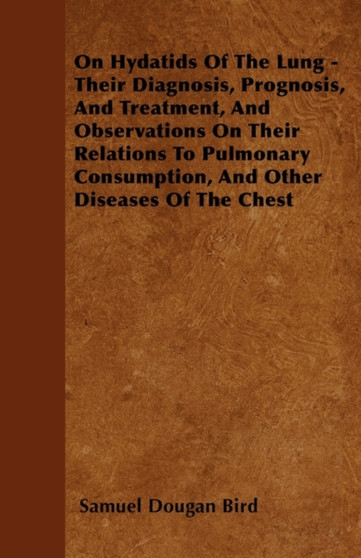 On Hydatids Of The Lung - Their Diagnosis, Prognosis, And Treatment, And Observations On Their Relations To Pulmonary Consumption, And Other Diseases Of The Chest