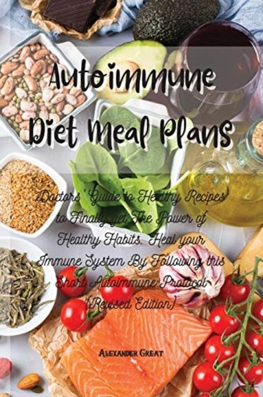 Autoimmune Diet Meal Plans : Doctors' Guide to Healthy Recipes to Finally get The Power of Healthy Habits. Heal your Immune System By Following this Short Autoimmune Protocol (Revised Edition)