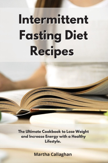 Intermittent Fasting Diet Recipes : The Ultimate Cookbook to Lose Weight and Increase Energy With a Healthy Lifestyle.