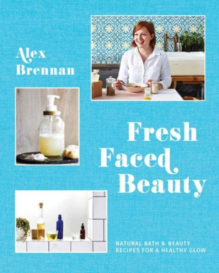 Fresh Faced Beauty : Natural Bath & Beauty Recipes for a Healthy Glow