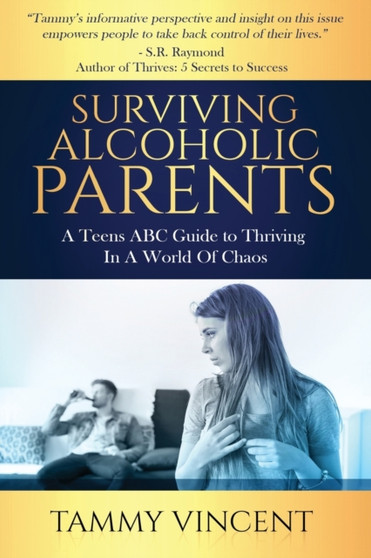Surviving Alcoholic Parents : A Teens ABC Guide to Thriving In A World Of Chaos