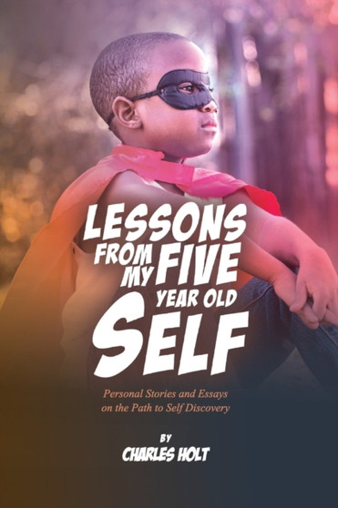 Lessons From My Five-Year-Old Self : Personal Stories and Essays on the Path to Self Discovery