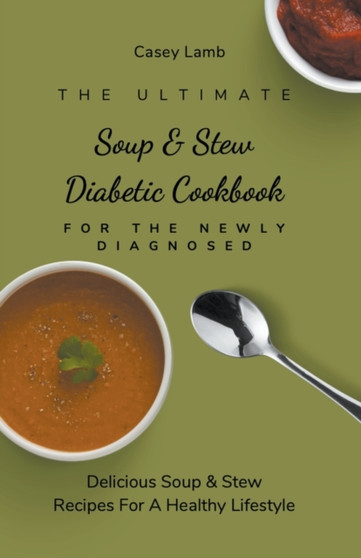 The Ultimate Soup & Stew Diabetic Cookbook For The Newly Diagnosed : Delicious Soup & Stew Recipes For A Healthy Lifestyle