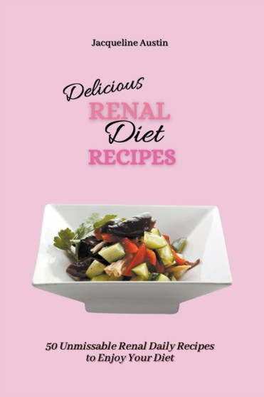 Delicious Renal Diet Recipes : 50 Unmissable Renal Daily Recipes to Enjoy Your Diet