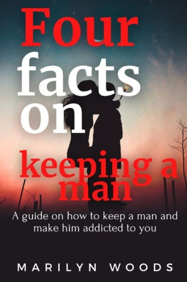 Four facts on keeping a man : A guide on how to keep a man and make him addicted to you