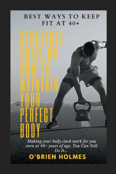 Best ways to keep Fit at 40+ : Strategic Guide on how to maintain your perfect Body
