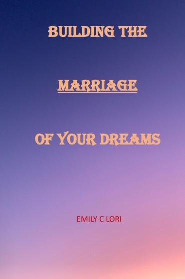 Building the Marriage of Your Dreams : Developing a Fantastic Marriage