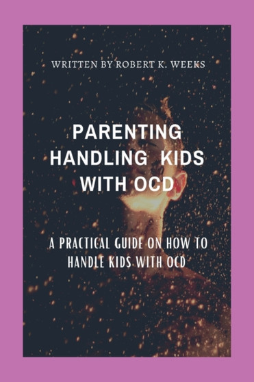 Parenting Handling Kids with Ocd : A Practical Guide on How To Handle Kids with OCD