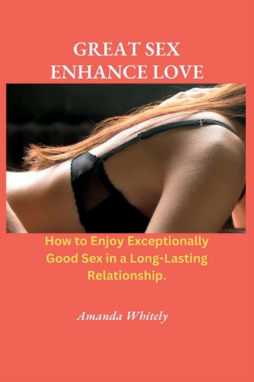 Great Sex Enhance Love : How to Enjoy Exceptionally Good Sex in a Long-Lasting Relationship
